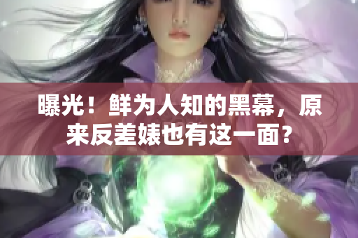曝光！鲜为人知的黑幕，原来反差婊也有这一面？