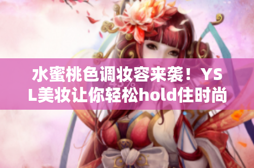 水蜜桃色调妆容来袭！YSL美妆让你轻松hold住时尚潮流