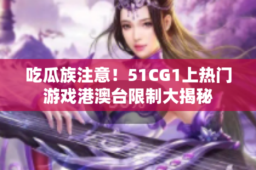 吃瓜族注意！51CG1上热门游戏港澳台限制大揭秘