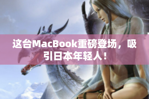 这台MacBook重磅登场，吸引日本年轻人！