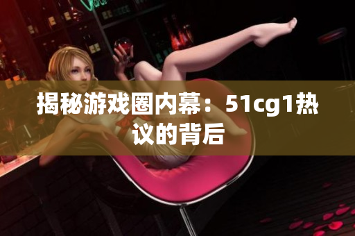 揭秘游戏圈内幕：51cg1热议的背后
