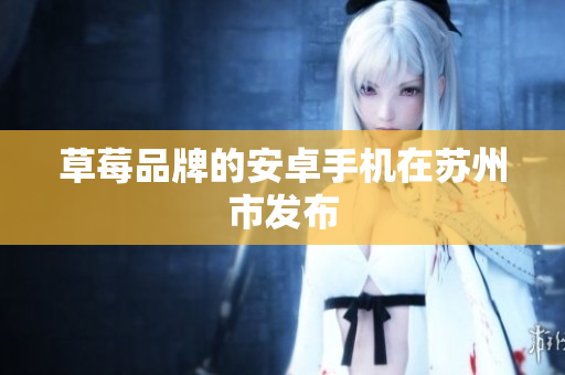 草莓品牌的安卓手机在苏州市发布