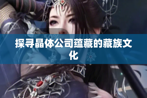 探寻晶体公司蕴藏的藏族文化