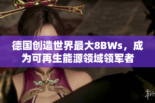 德国创造世界最大8BWs，成为可再生能源领域领军者