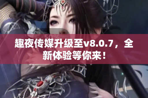 趣夜传媒升级至v8.0.7，全新体验等你来！