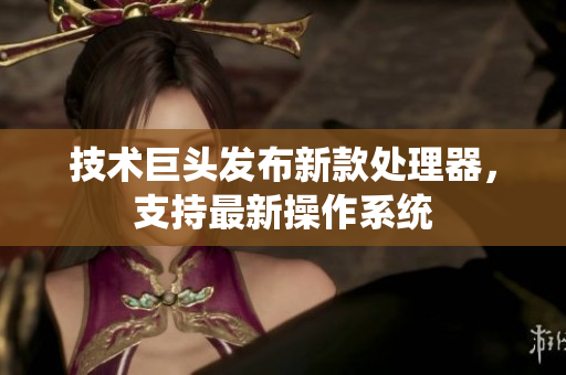 技术巨头发布新款处理器，支持最新操作系统