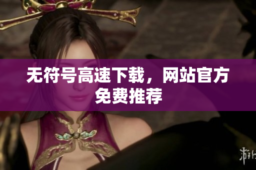 无符号高速下载，网站官方免费推荐
