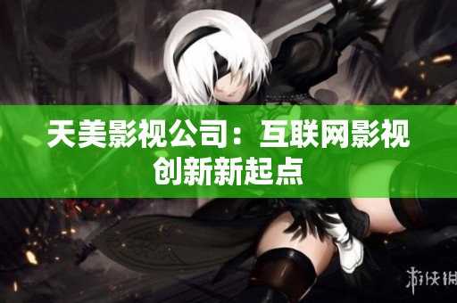 天美影视公司：互联网影视创新新起点