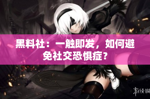 黑料社：一触即发，如何避免社交恐惧症？