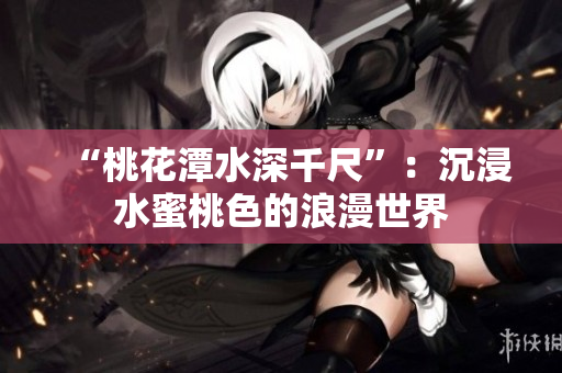 “桃花潭水深千尺”：沉浸水蜜桃色的浪漫世界