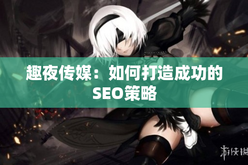 趣夜传媒：如何打造成功的SEO策略