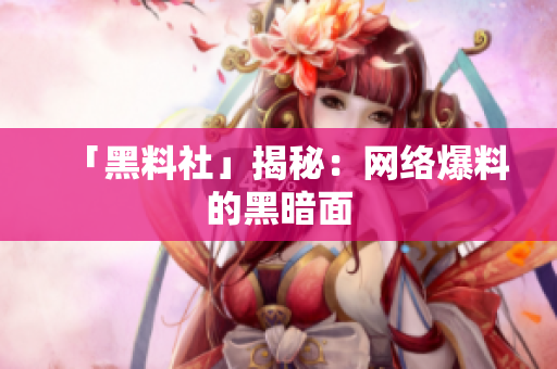 「黑料社」揭秘：网络爆料的黑暗面