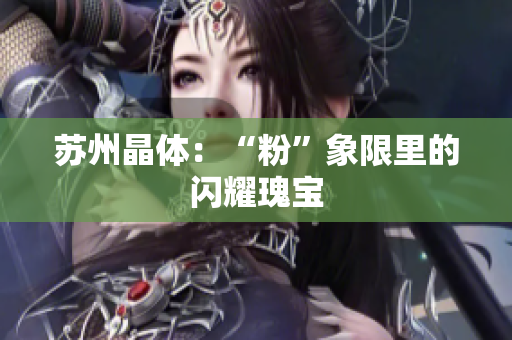 苏州晶体：“粉”象限里的闪耀瑰宝