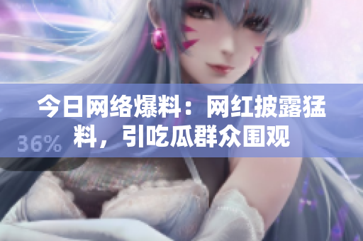 今日网络爆料：网红披露猛料，引吃瓜群众围观