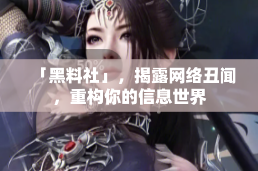 「黑料社」，揭露网络丑闻，重构你的信息世界