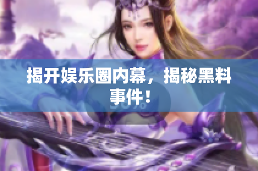揭开娱乐圈内幕，揭秘黑料事件！