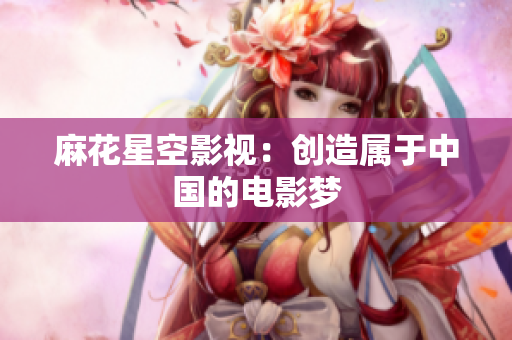 麻花星空影视：创造属于中国的电影梦
