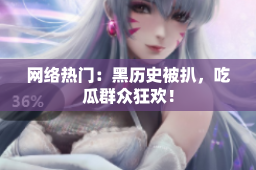 网络热门：黑历史被扒，吃瓜群众狂欢！