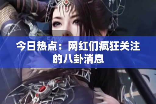 今日热点：网红们疯狂关注的八卦消息