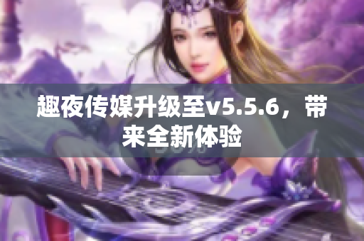 趣夜传媒升级至v5.5.6，带来全新体验