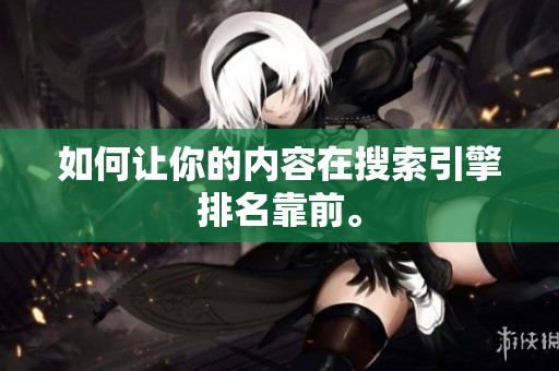 如何让你的内容在搜索引擎排名靠前。