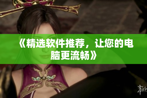 《精选软件推荐，让您的电脑更流畅》