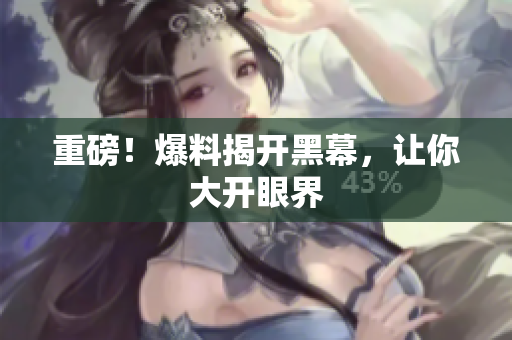重磅！爆料揭开黑幕，让你大开眼界