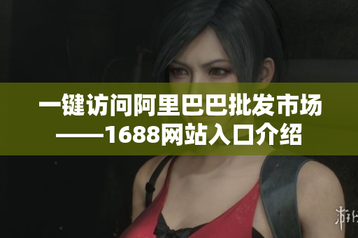 一键访问阿里巴巴批发市场——1688网站入口介绍