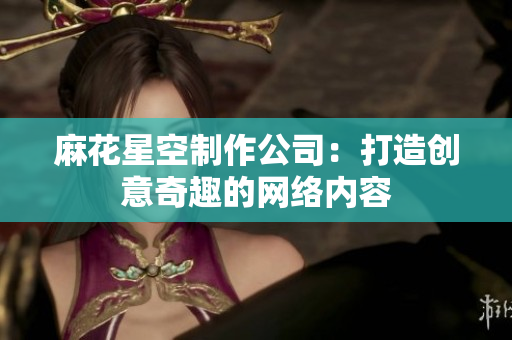麻花星空制作公司：打造创意奇趣的网络内容