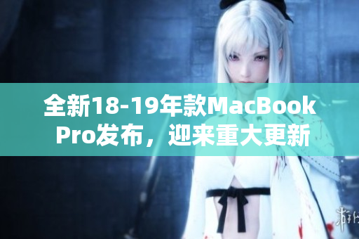 全新18-19年款MacBook Pro发布，迎来重大更新