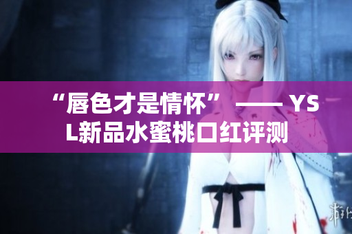 “唇色才是情怀” —— YSL新品水蜜桃口红评测