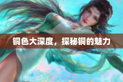 铜色大深度，探秘铜的魅力