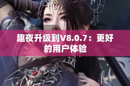 趣夜升级到V8.0.7：更好的用户体验