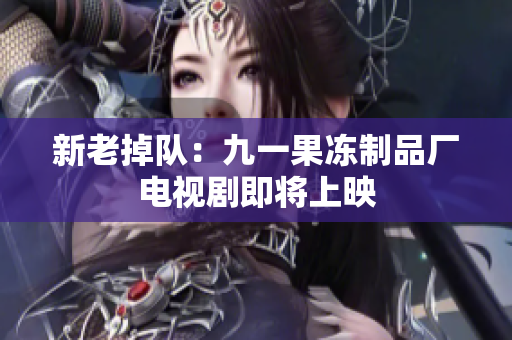 新老掉队：九一果冻制品厂电视剧即将上映