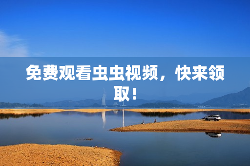 免费观看虫虫视频，快来领取！