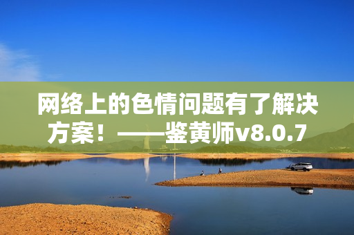 网络上的色情问题有了解决方案！——鉴黄师v8.0.7