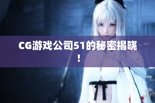 CG游戏公司51的秘密揭晓！
