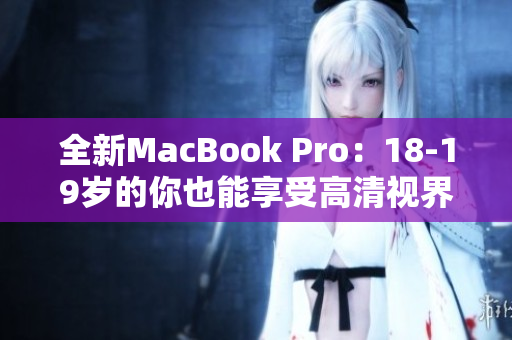 全新MacBook Pro：18-19岁的你也能享受高清视界