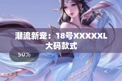 潮流新宠：18号XXXXXL大码款式