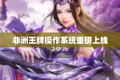 非洲王牌操作系统重磅上线