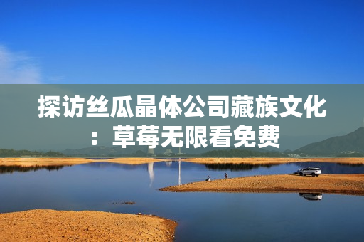 探访丝瓜晶体公司藏族文化：草莓无限看免费