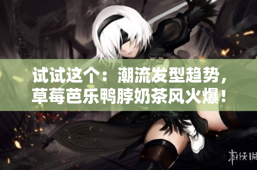 试试这个：潮流发型趋势，草莓芭乐鸭脖奶茶风火爆！