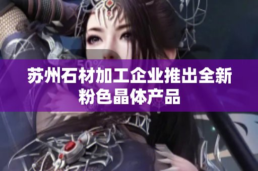 苏州石材加工企业推出全新粉色晶体产品