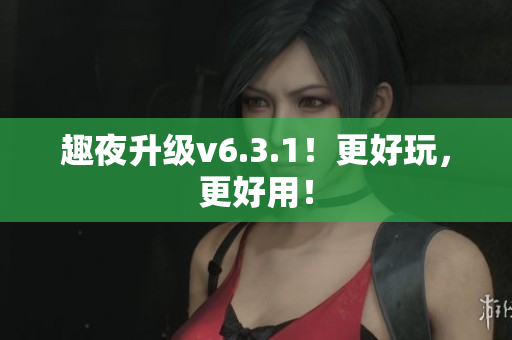 趣夜升级v6.3.1！更好玩，更好用！