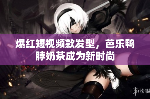 爆红短视频款发型，芭乐鸭脖奶茶成为新时尚