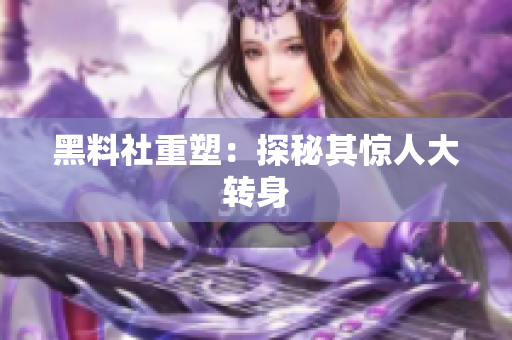 黑料社重塑：探秘其惊人大转身