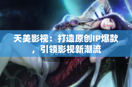 天美影视：打造原创IP爆款，引领影视新潮流