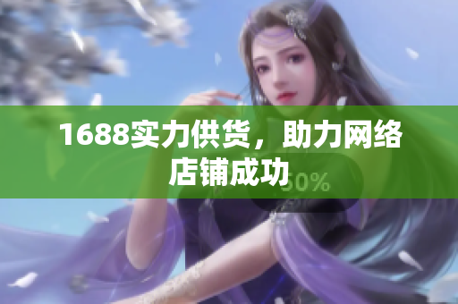 1688实力供货，助力网络店铺成功