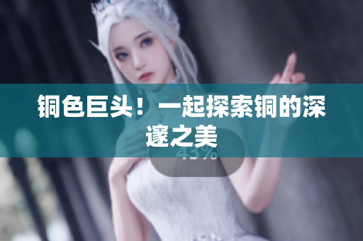 铜色巨头！一起探索铜的深邃之美