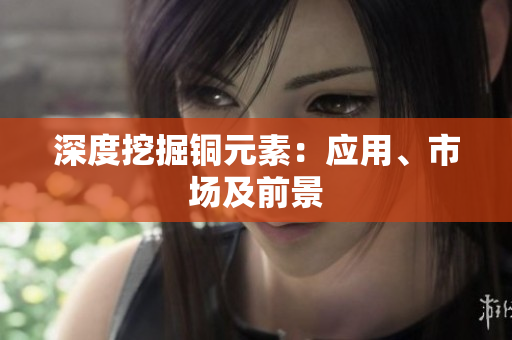 深度挖掘铜元素：应用、市场及前景